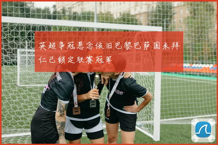 英超争冠悬念依旧巴黎巴萨国米拜仁已锁定联赛冠军