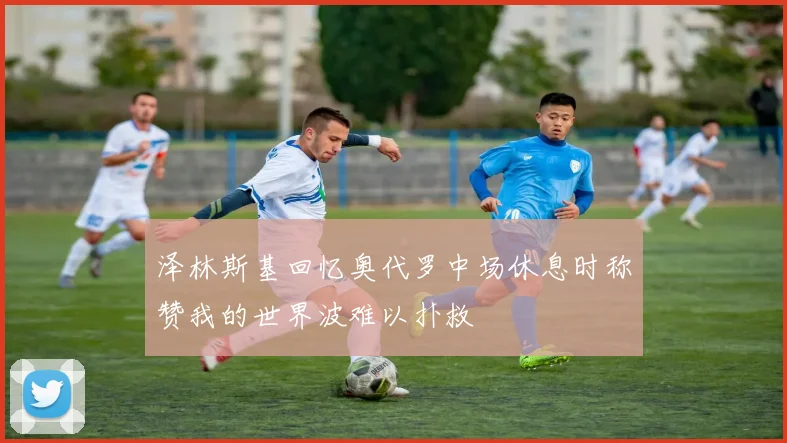 泽林斯基回忆奥代罗中场休息时称赞我的世界波难以扑救