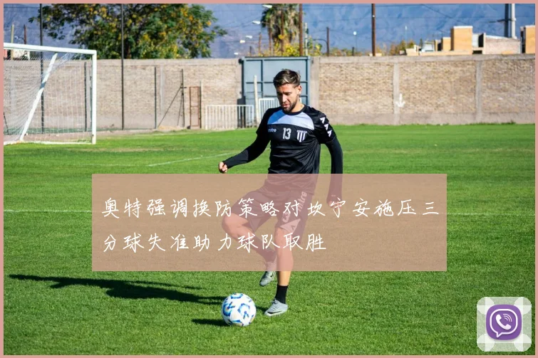 奥特强调换防策略对坎宁安施压三分球失准助力球队取胜
