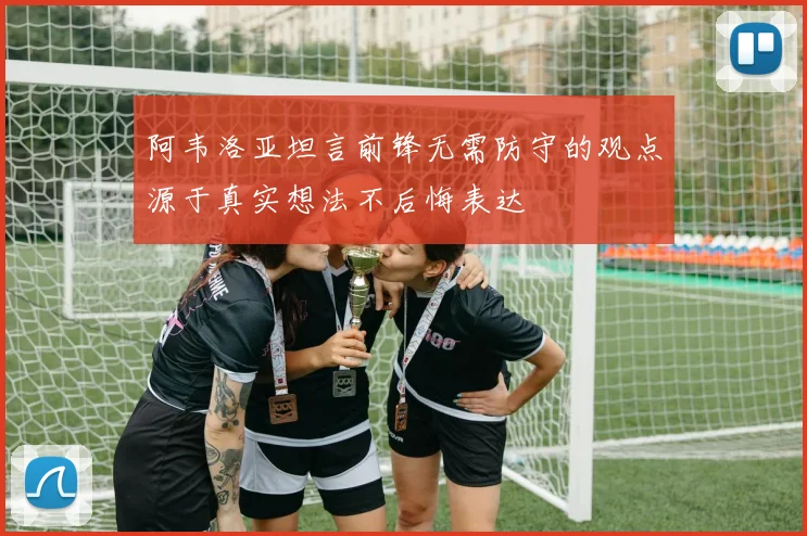 阿韦洛亚坦言前锋无需防守的观点源于真实想法不后悔表达