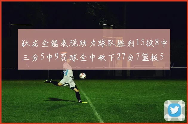 狄龙全能表现助力球队胜利15投8中三分5中9罚球全中砍下27分7篮板5助攻