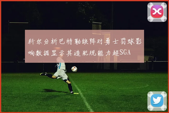 科尔分析巴特勒缺阵对勇士罚球影响数据显示其造犯规能力超SGA