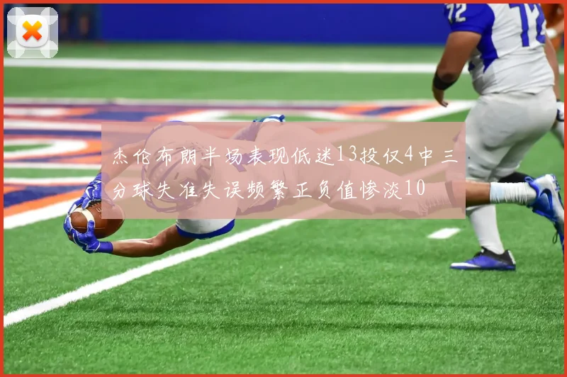 杰伦布朗半场表现低迷13投仅4中三分球失准失误频繁正负值惨淡10