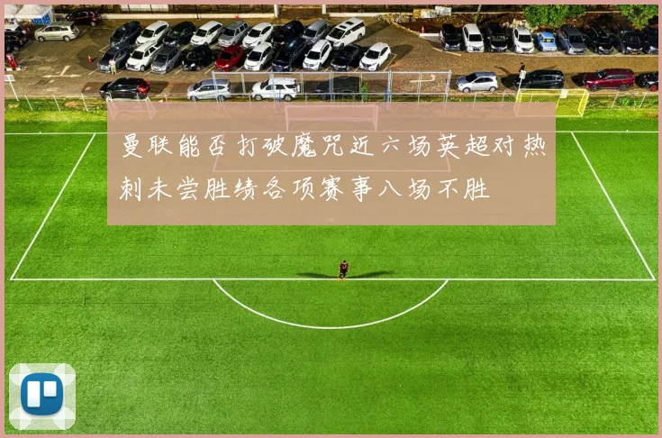 曼联能否打破魔咒近六场英超对热刺未尝胜绩各项赛事八场不胜